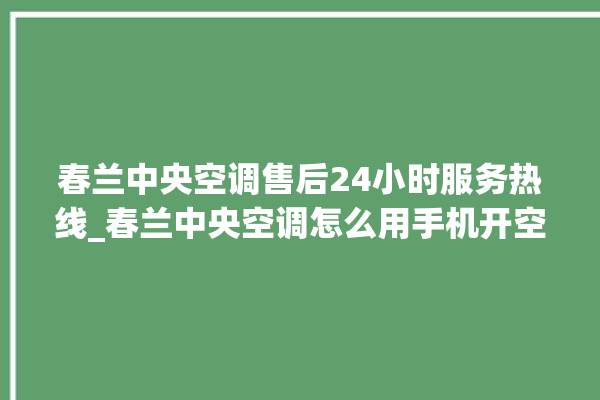 春兰中央空调售后24小时服务热线_春兰中央空调怎么用手机开空调 。春兰