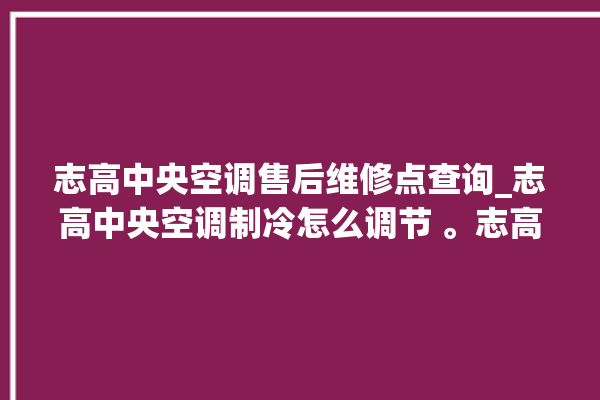 志高中央空调售后维修点查询_志高中央空调制冷怎么调节 。志高