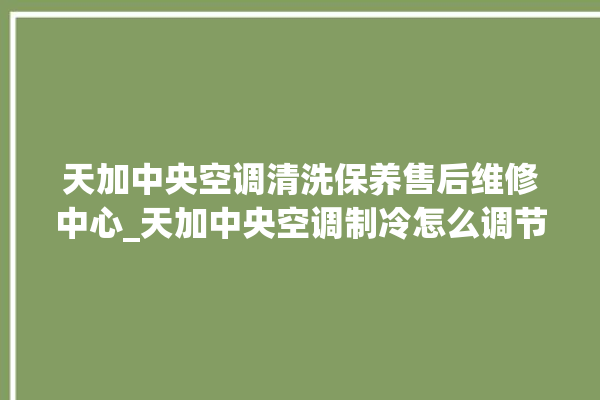 天加中央空调清洗保养售后维修中心_天加中央空调制冷怎么调节 。中央空调