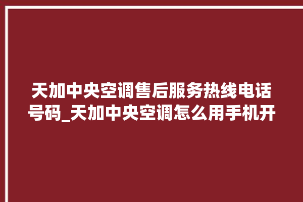 天加中央空调售后服务热线电话号码_天加中央空调怎么用手机开空调 。中央空调