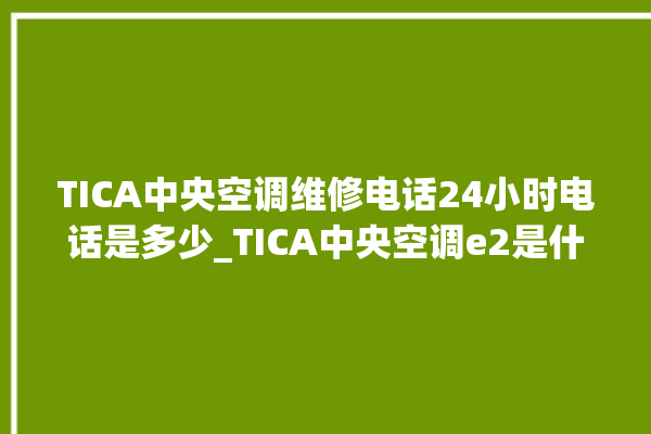 TICA中央空调维修电话24小时电话是多少_TICA中央空调e2是什么故障怎么解决 。中央空调