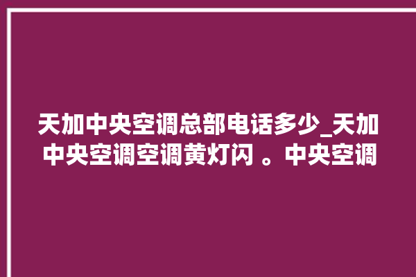 天加中央空调总部电话多少_天加中央空调空调黄灯闪 。中央空调