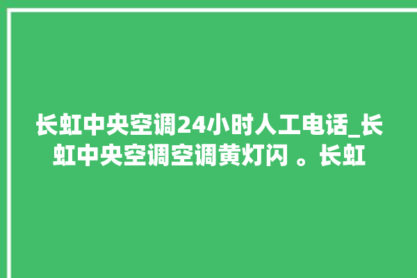 长虹中央空调24小时人工电话_长虹中央空调空调黄灯闪 。长虹