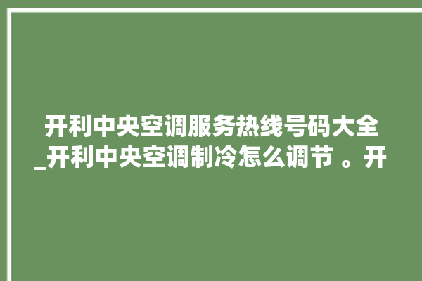 开利中央空调服务热线号码大全_开利中央空调制冷怎么调节 。开利