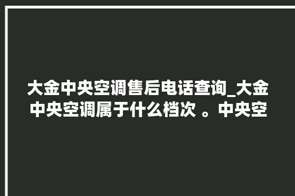 大金中央空调售后电话查询_大金中央空调属于什么档次 。中央空调