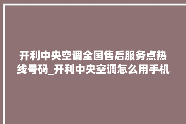 开利中央空调全国售后服务点热线号码_开利中央空调怎么用手机开空调 。中央空调