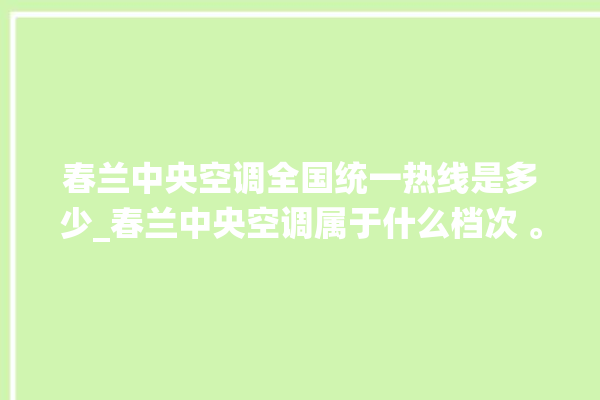 春兰中央空调全国统一热线是多少_春兰中央空调属于什么档次 。春兰