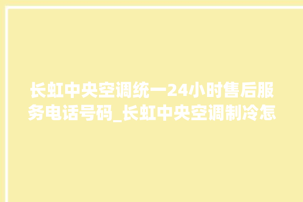 长虹中央空调统一24小时售后服务电话号码_长虹中央空调制冷怎么调节 。长虹