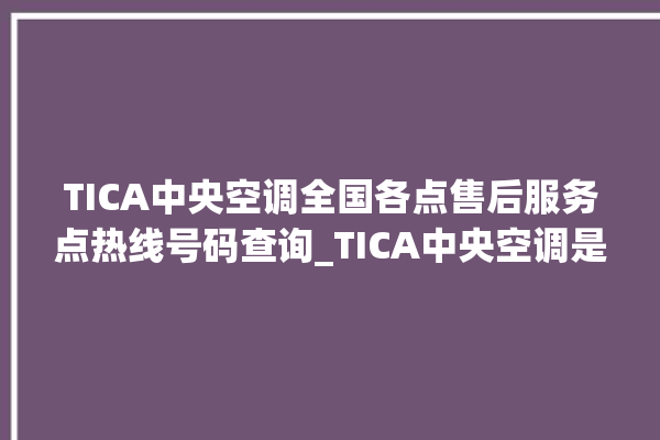 TICA中央空调全国各点售后服务点热线号码查询_TICA中央空调是哪里生产的 。中央空调