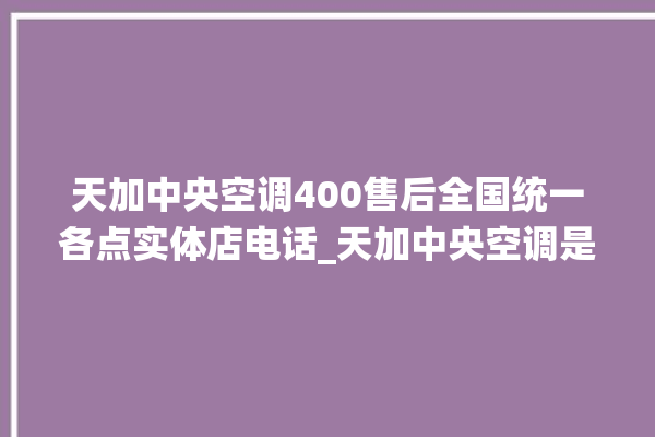 天加中央空调400售后全国统一各点实体店电话_天加中央空调是哪里生产的 。中央空调