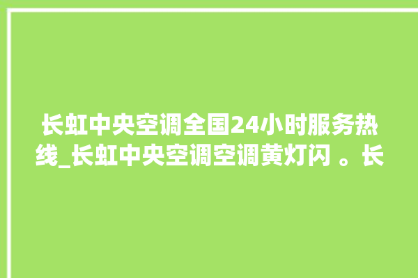 长虹中央空调全国24小时服务热线_长虹中央空调空调黄灯闪 。长虹