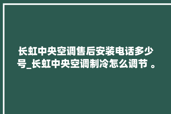 长虹中央空调售后安装电话多少号_长虹中央空调制冷怎么调节 。长虹