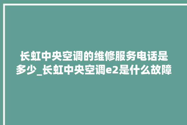 长虹中央空调的维修服务电话是多少_长虹中央空调e2是什么故障怎么解决 。长虹