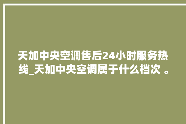 天加中央空调售后24小时服务热线_天加中央空调属于什么档次 。中央空调