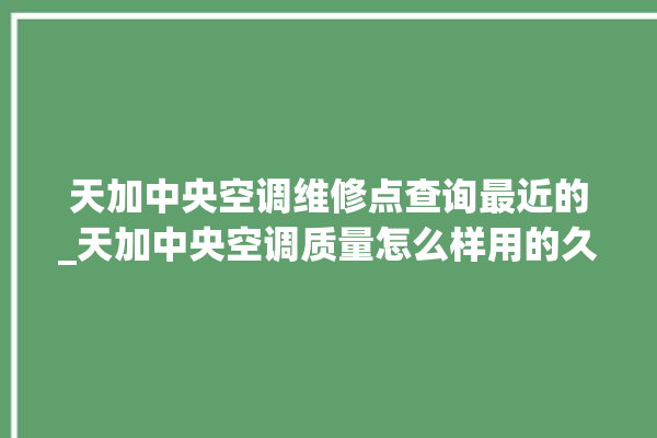 天加中央空调维修点查询最近的_天加中央空调质量怎么样用的久吗 。中央空调