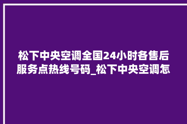 松下中央空调全国24小时各售后服务点热线号码_松下中央空调怎么用手机开空调 。中央空调