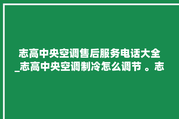 志高中央空调售后服务电话大全_志高中央空调制冷怎么调节 。志高