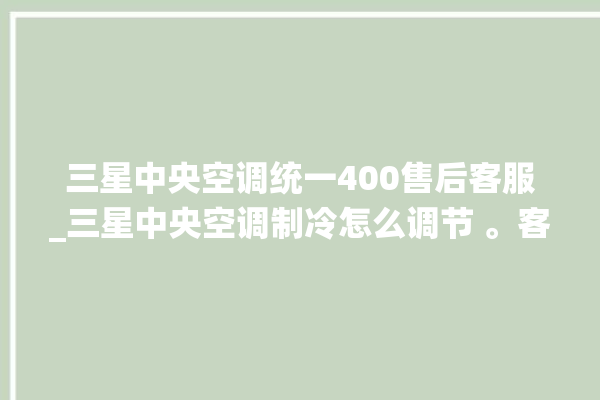 三星中央空调统一400售后客服_三星中央空调制冷怎么调节 。客服