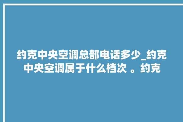 约克中央空调总部电话多少_约克中央空调属于什么档次 。约克