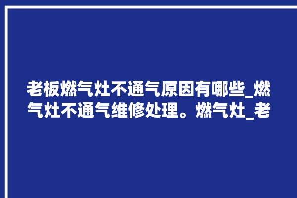 老板燃气灶不通气原因有哪些_燃气灶不通气维修处理。燃气灶_老板