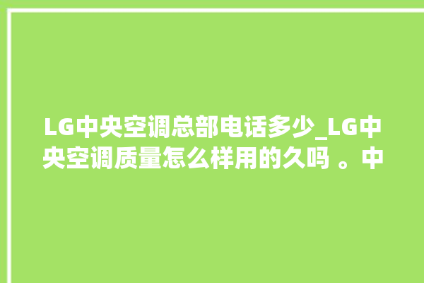 LG中央空调总部电话多少_LG中央空调质量怎么样用的久吗 。中央空调