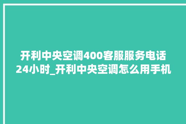 开利中央空调400客服服务电话24小时_开利中央空调怎么用手机开空调 。中央空调