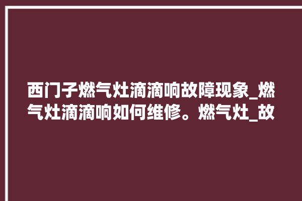 西门子燃气灶滴滴响故障现象_燃气灶滴滴响如何维修。燃气灶_故障