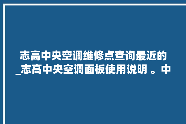 志高中央空调维修点查询最近的_志高中央空调面板使用说明 。中央空调