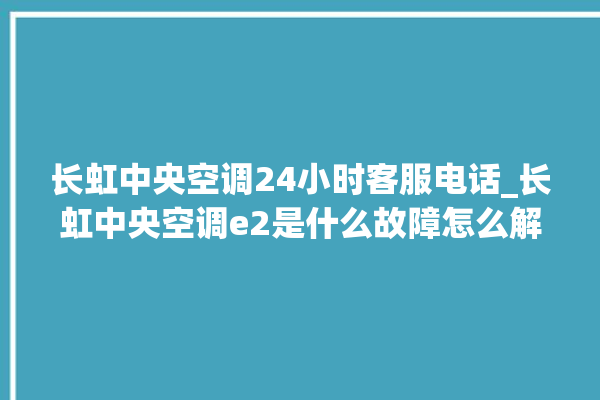 长虹中央空调24小时客服电话_长虹中央空调e2是什么故障怎么解决 。长虹