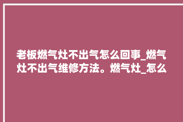 老板燃气灶不出气怎么回事_燃气灶不出气维修方法。燃气灶_怎么回事