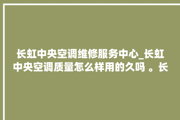 长虹中央空调维修服务中心_长虹中央空调质量怎么样用的久吗 。长虹