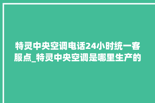 特灵中央空调电话24小时统一客服点_特灵中央空调是哪里生产的 。中央空调