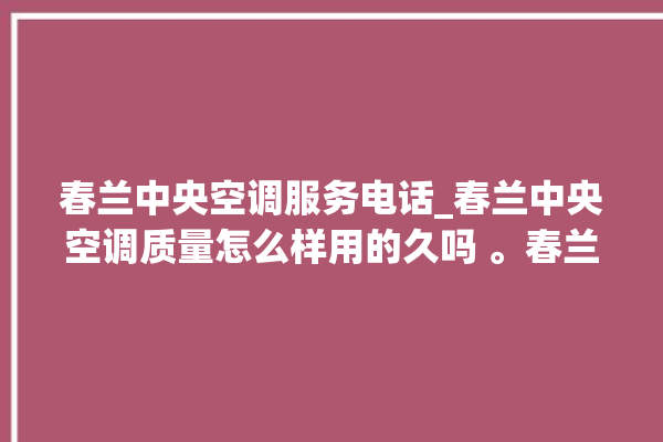 春兰中央空调服务电话_春兰中央空调质量怎么样用的久吗 。春兰