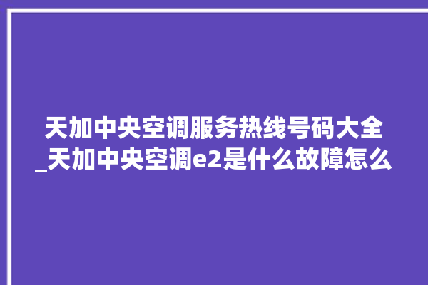 天加中央空调服务热线号码大全_天加中央空调e2是什么故障怎么解决 。中央空调