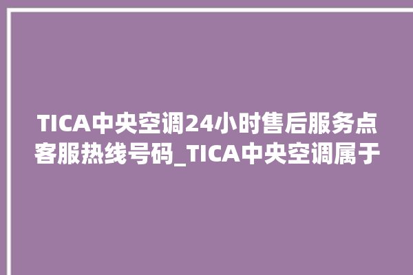 TICA中央空调24小时售后服务点客服热线号码_TICA中央空调属于什么档次 。中央空调