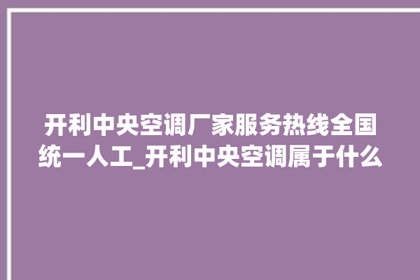 开利中央空调厂家服务热线全国统一人工_开利中央空调属于什么档次 。中央空调