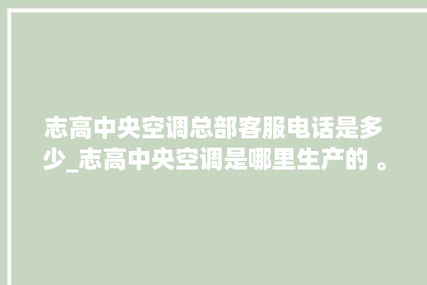 志高中央空调总部客服电话是多少_志高中央空调是哪里生产的 。中央空调