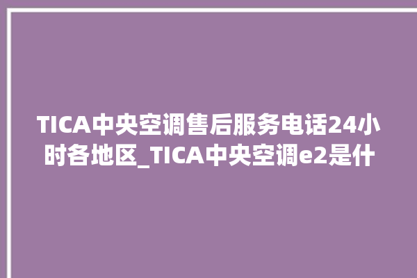 TICA中央空调售后服务电话24小时各地区_TICA中央空调e2是什么故障怎么解决 。中央空调