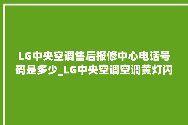 LG中央空调售后报修中心电话号码是多少_LG中央空调空调黄灯闪 。中央空调