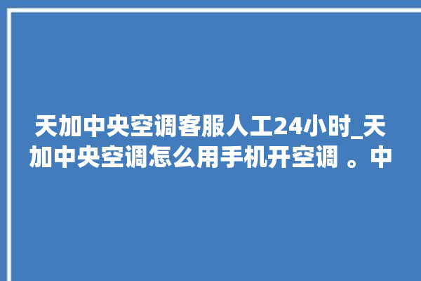 天加中央空调客服人工24小时_天加中央空调怎么用手机开空调 。中央空调