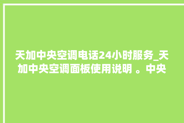 天加中央空调电话24小时服务_天加中央空调面板使用说明 。中央空调