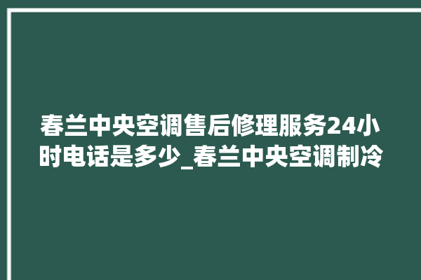 春兰中央空调售后修理服务24小时电话是多少_春兰中央空调制冷怎么调节 。春兰