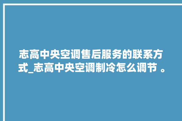 志高中央空调售后服务的联系方式_志高中央空调制冷怎么调节 。志高