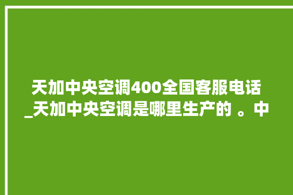 天加中央空调400全国客服电话_天加中央空调是哪里生产的 。中央空调