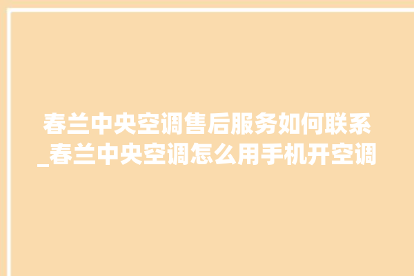 春兰中央空调售后服务如何联系_春兰中央空调怎么用手机开空调 。春兰