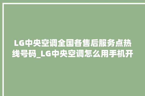 LG中央空调全国各售后服务点热线号码_LG中央空调怎么用手机开空调 。中央空调