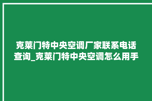 克莱门特中央空调厂家联系电话查询_克莱门特中央空调怎么用手机开空调 。克莱