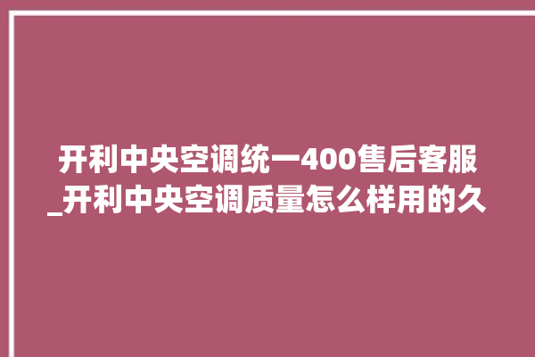 开利中央空调统一400售后客服_开利中央空调质量怎么样用的久吗 。中央空调