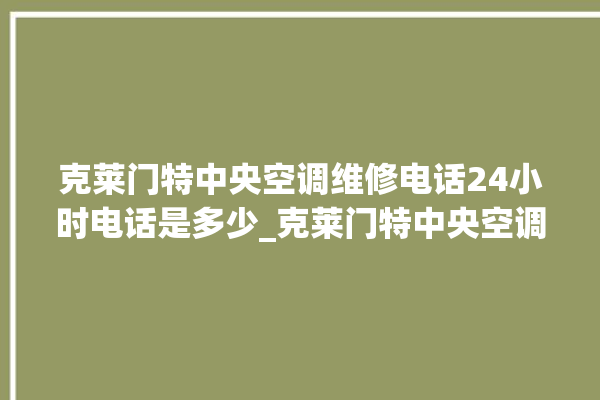 克莱门特中央空调维修电话24小时电话是多少_克莱门特中央空调质量怎么样用的久吗 。克莱