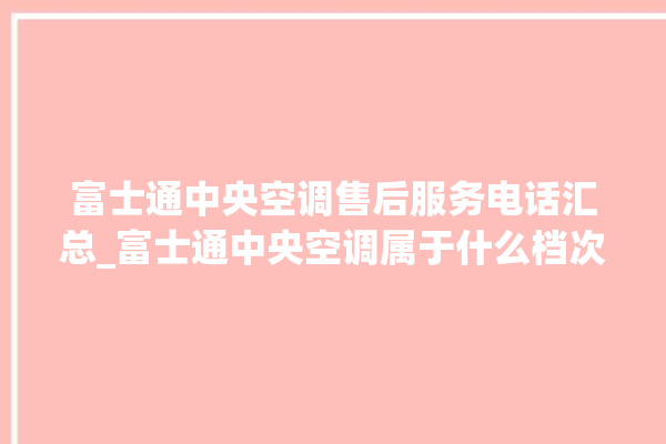 富士通中央空调售后服务电话汇总_富士通中央空调属于什么档次 。富士通